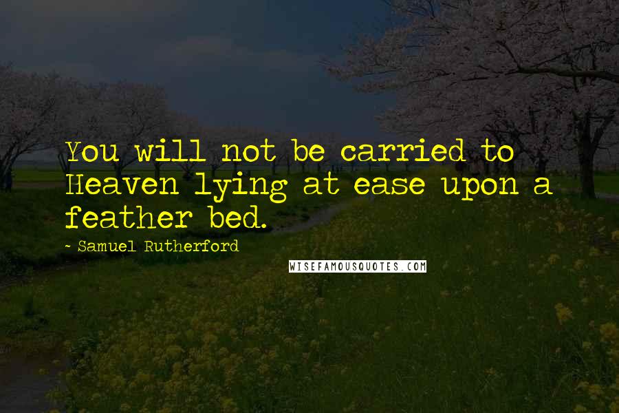 Samuel Rutherford quotes: You will not be carried to Heaven lying at ease upon a feather bed.