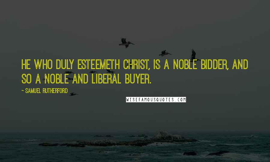 Samuel Rutherford quotes: He who duly esteemeth Christ, is a noble bidder, and so a noble and liberal buyer.