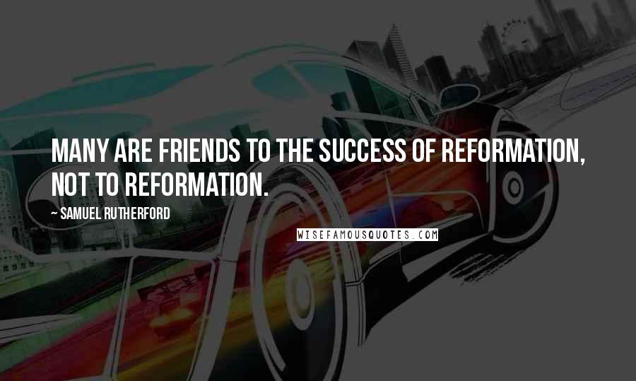 Samuel Rutherford quotes: Many are friends to the success of reformation, not to reformation.