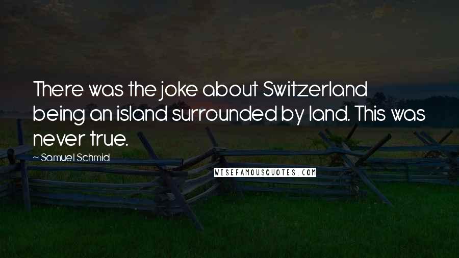 Samuel Schmid quotes: There was the joke about Switzerland being an island surrounded by land. This was never true.