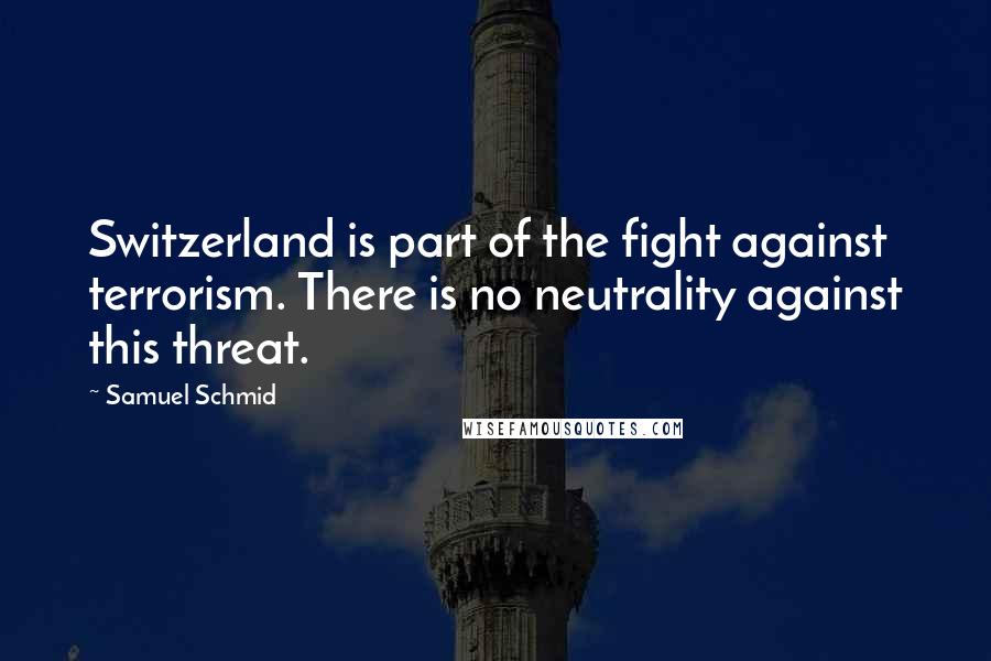 Samuel Schmid quotes: Switzerland is part of the fight against terrorism. There is no neutrality against this threat.