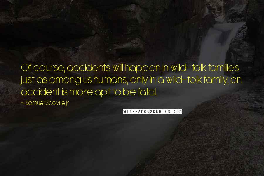 Samuel Scoville Jr. quotes: Of course, accidents will happen in wild-folk families just as among us humans, only in a wild-folk family, an accident is more apt to be fatal.