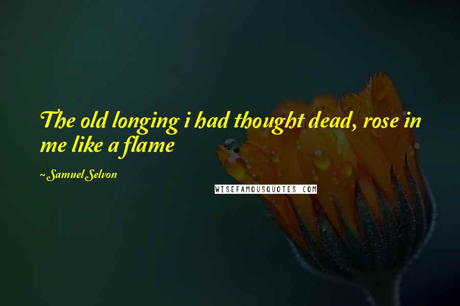 Samuel Selvon quotes: The old longing i had thought dead, rose in me like a flame
