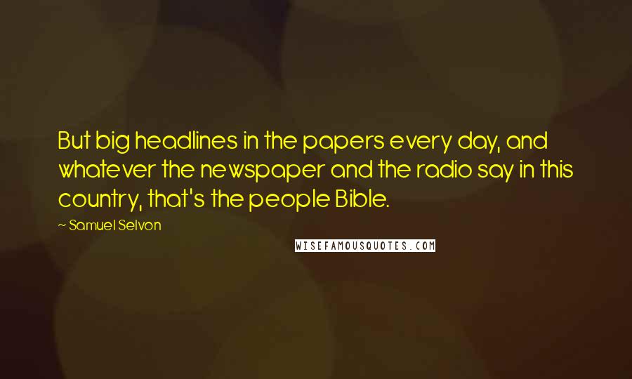 Samuel Selvon quotes: But big headlines in the papers every day, and whatever the newspaper and the radio say in this country, that's the people Bible.