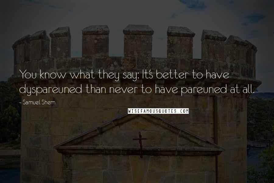 Samuel Shem quotes: You know what they say: It's better to have dyspareuned than never to have pareuned at all.