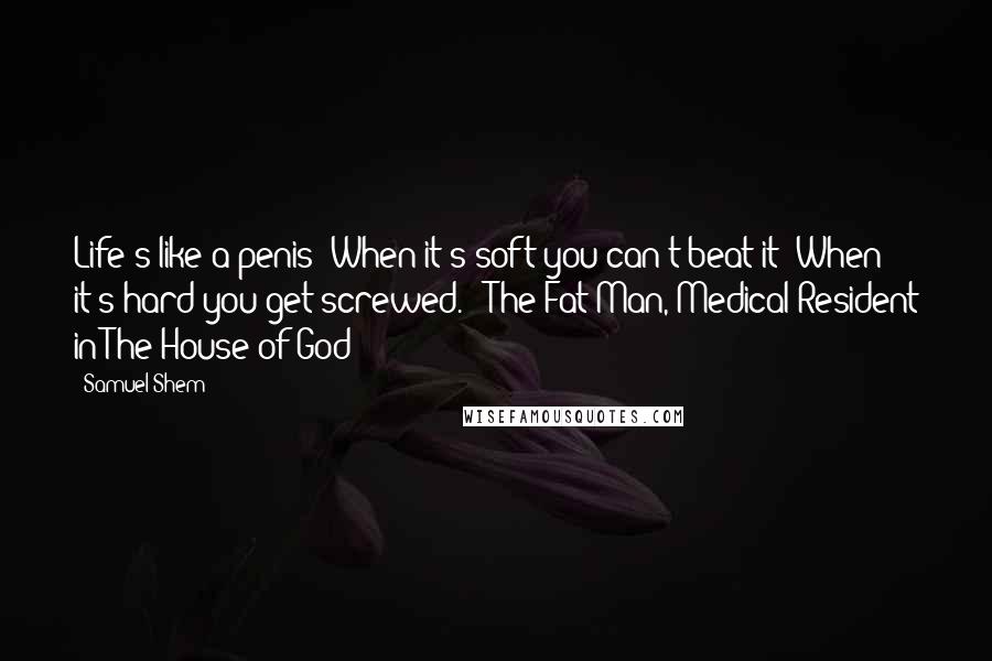 Samuel Shem quotes: Life's like a penis; When it's soft you can't beat it; When it's hard you get screwed. - The Fat Man, Medical Resident in The House of God