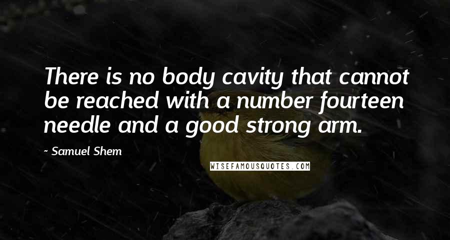 Samuel Shem quotes: There is no body cavity that cannot be reached with a number fourteen needle and a good strong arm.