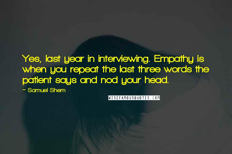 Samuel Shem quotes: Yes, last year in interviewing. Empathy is when you repeat the last three words the patient says and nod your head.