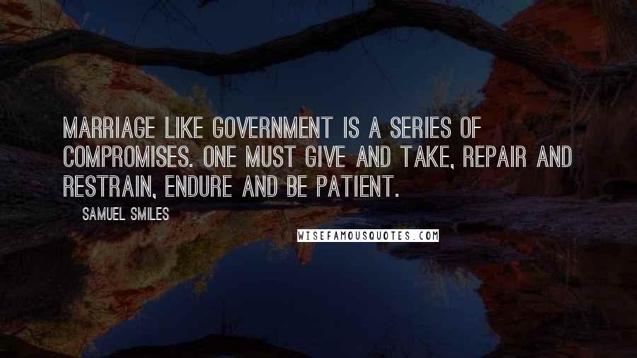 Samuel Smiles quotes: Marriage like government is a series of compromises. One must give and take, repair and restrain, endure and be patient.