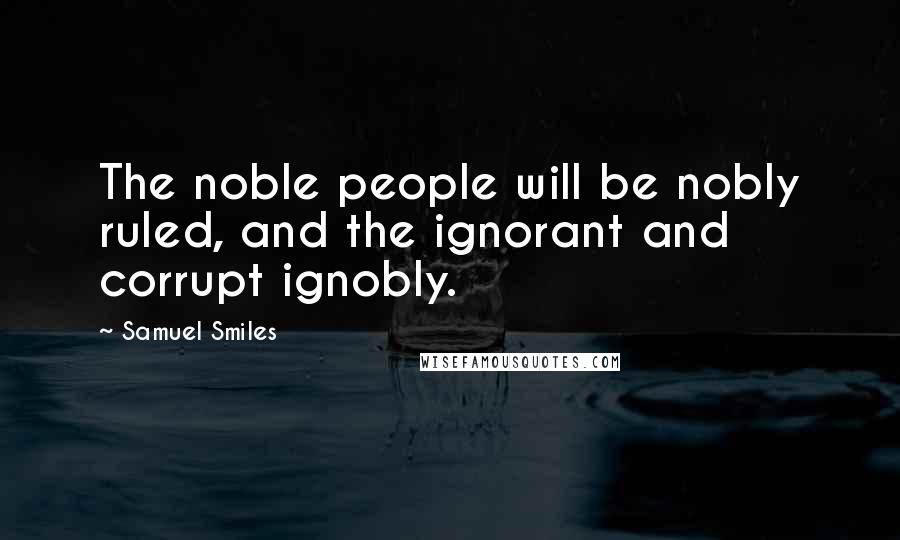 Samuel Smiles quotes: The noble people will be nobly ruled, and the ignorant and corrupt ignobly.