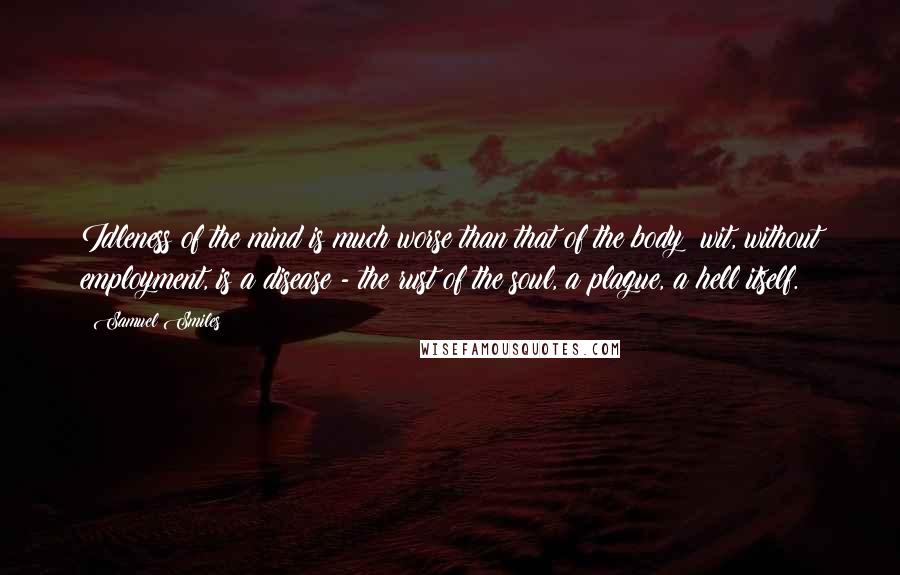 Samuel Smiles quotes: Idleness of the mind is much worse than that of the body: wit, without employment, is a disease - the rust of the soul, a plague, a hell itself.