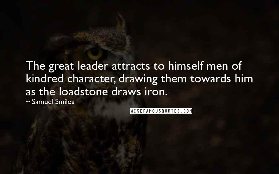 Samuel Smiles quotes: The great leader attracts to himself men of kindred character, drawing them towards him as the loadstone draws iron.