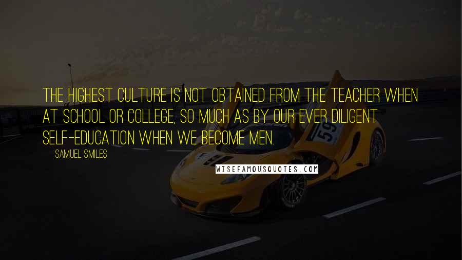 Samuel Smiles quotes: The highest culture is not obtained from the teacher when at school or college, so much as by our ever diligent self-education when we become men.