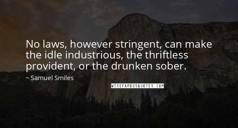 Samuel Smiles quotes: No laws, however stringent, can make the idle industrious, the thriftless provident, or the drunken sober.