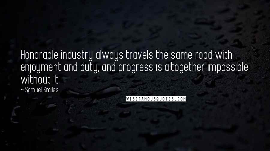 Samuel Smiles quotes: Honorable industry always travels the same road with enjoyment and duty, and progress is altogether impossible without it.