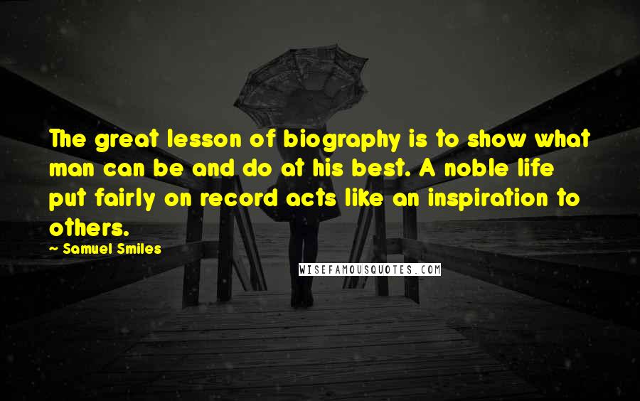 Samuel Smiles quotes: The great lesson of biography is to show what man can be and do at his best. A noble life put fairly on record acts like an inspiration to others.