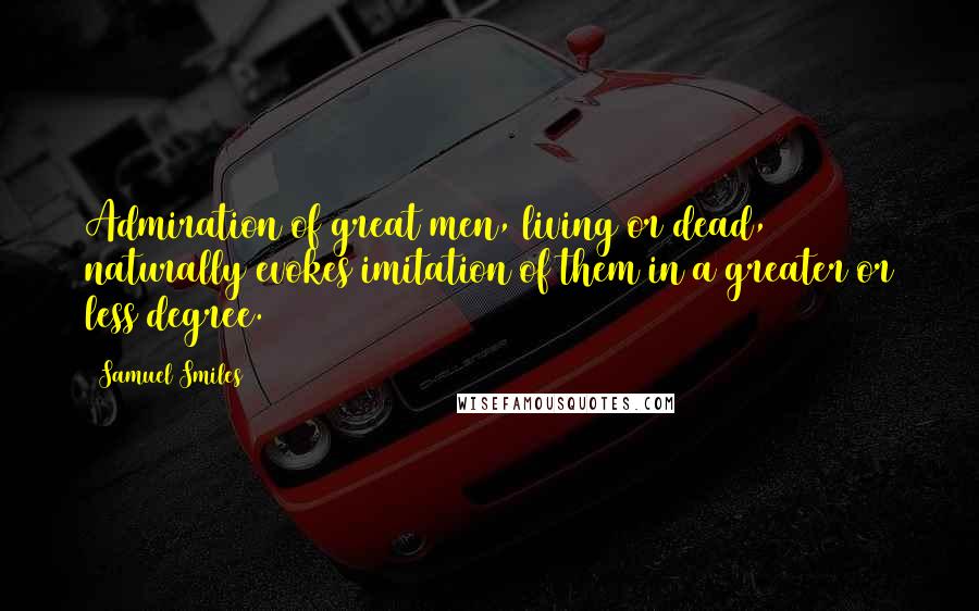 Samuel Smiles quotes: Admiration of great men, living or dead, naturally evokes imitation of them in a greater or less degree.