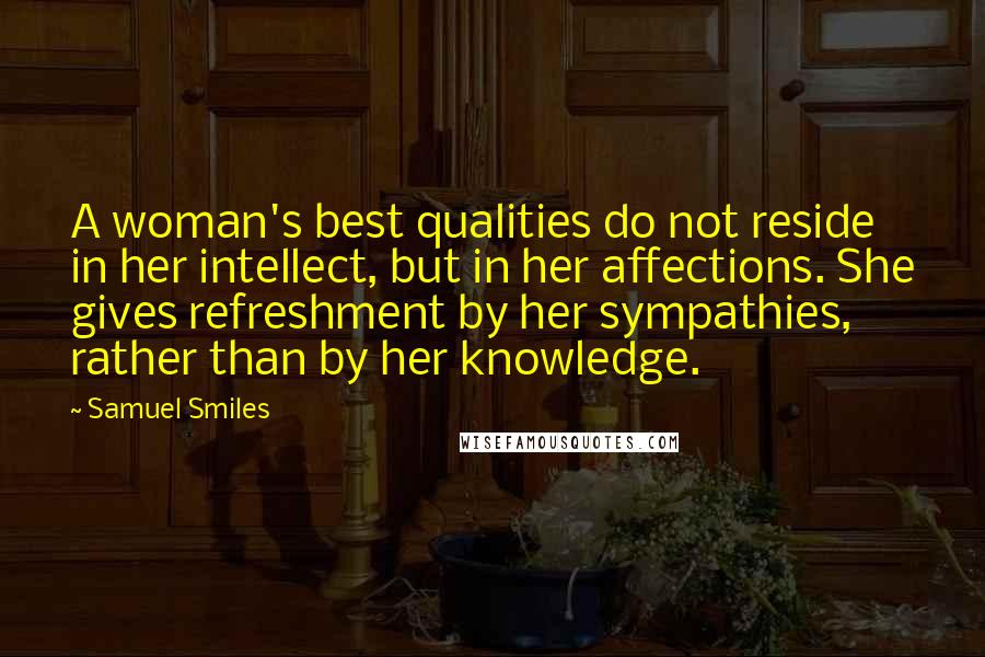 Samuel Smiles quotes: A woman's best qualities do not reside in her intellect, but in her affections. She gives refreshment by her sympathies, rather than by her knowledge.