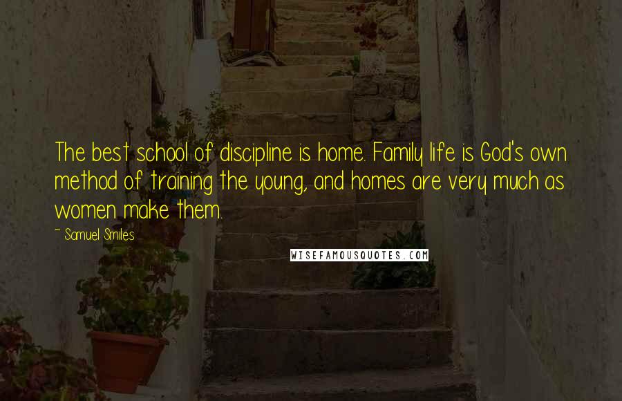 Samuel Smiles quotes: The best school of discipline is home. Family life is God's own method of training the young, and homes are very much as women make them.