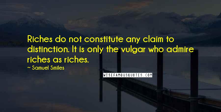 Samuel Smiles quotes: Riches do not constitute any claim to distinction. It is only the vulgar who admire riches as riches.