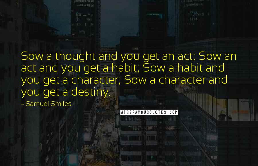 Samuel Smiles quotes: Sow a thought and you get an act; Sow an act and you get a habit; Sow a habit and you get a character; Sow a character and you get