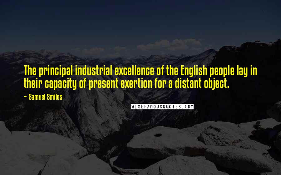 Samuel Smiles quotes: The principal industrial excellence of the English people lay in their capacity of present exertion for a distant object.