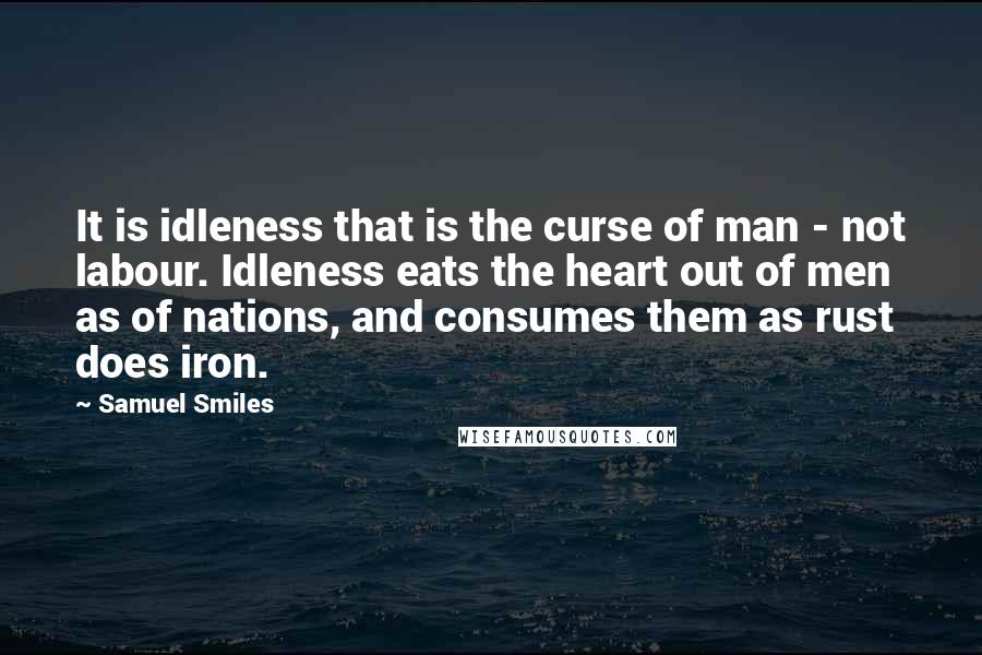 Samuel Smiles quotes: It is idleness that is the curse of man - not labour. Idleness eats the heart out of men as of nations, and consumes them as rust does iron.