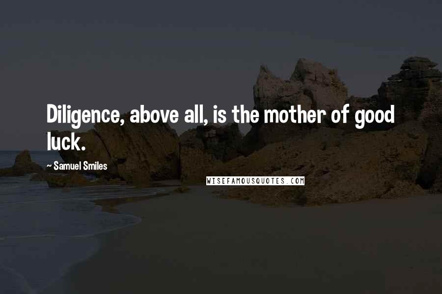Samuel Smiles quotes: Diligence, above all, is the mother of good luck.
