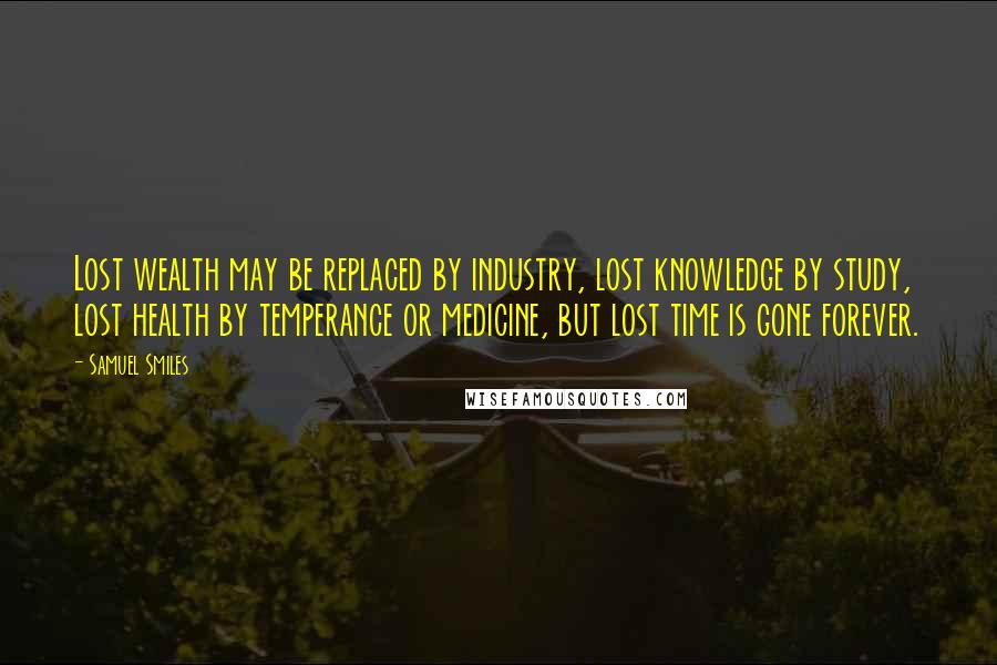 Samuel Smiles quotes: Lost wealth may be replaced by industry, lost knowledge by study, lost health by temperance or medicine, but lost time is gone forever.