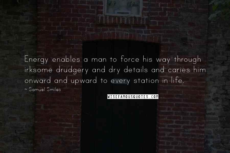 Samuel Smiles quotes: Energy enables a man to force his way through irksome drudgery and dry details and caries him onward and upward to every station in life.