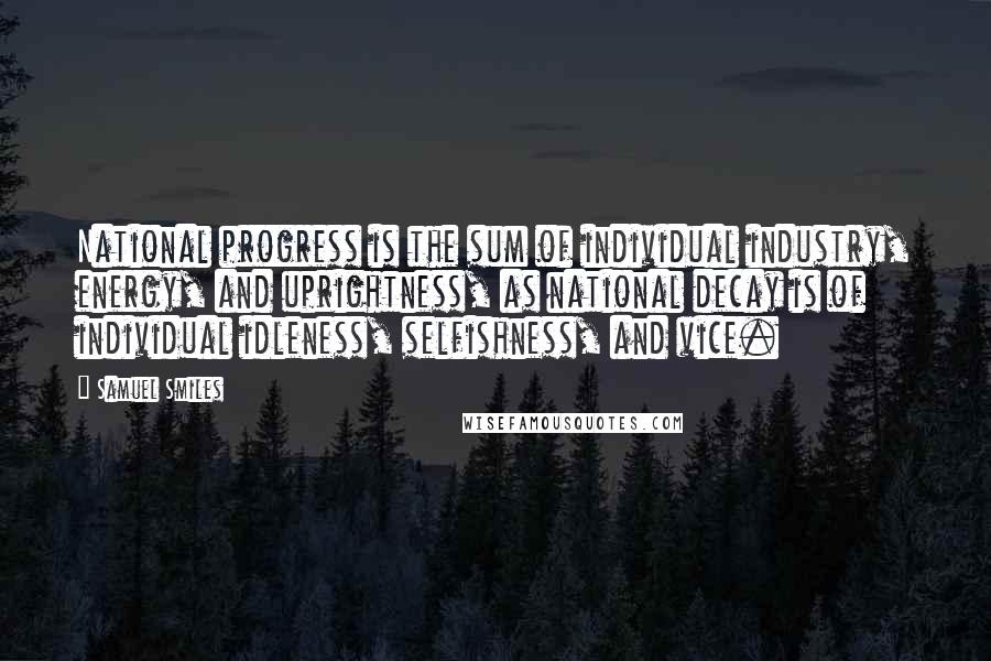 Samuel Smiles quotes: National progress is the sum of individual industry, energy, and uprightness, as national decay is of individual idleness, selfishness, and vice.