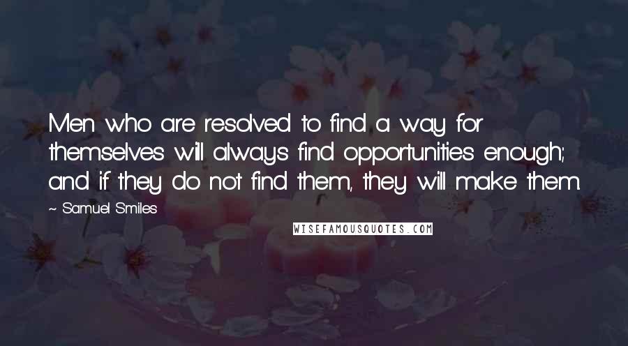 Samuel Smiles quotes: Men who are resolved to find a way for themselves will always find opportunities enough; and if they do not find them, they will make them.