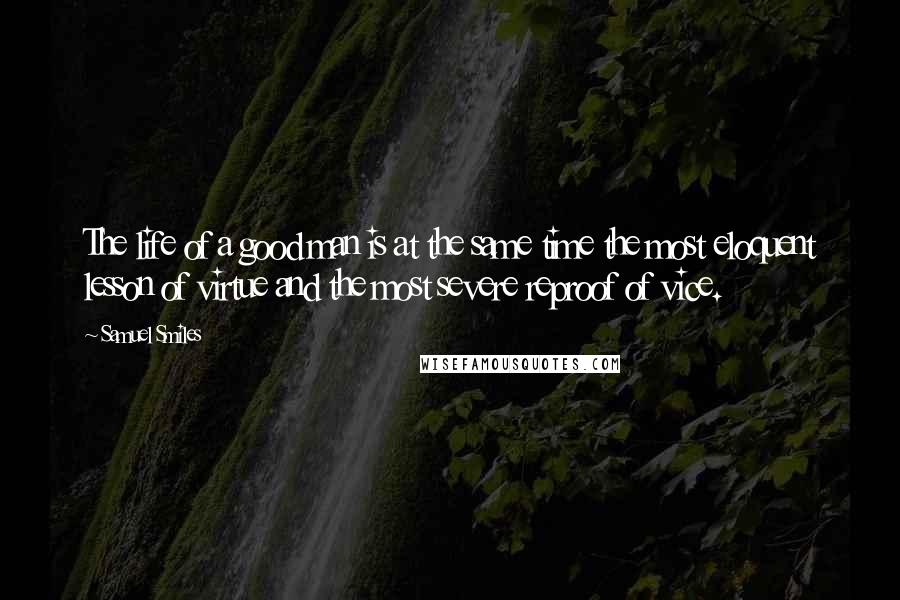 Samuel Smiles quotes: The life of a good man is at the same time the most eloquent lesson of virtue and the most severe reproof of vice.