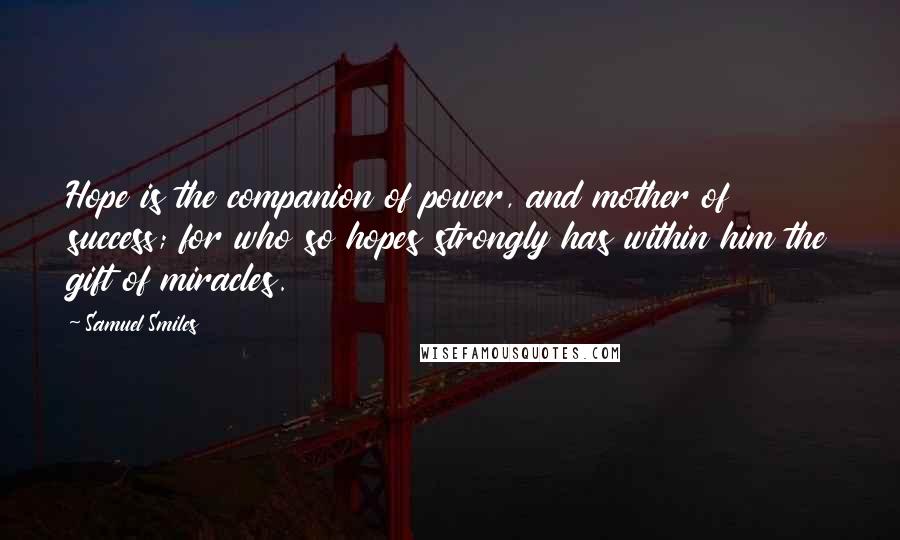 Samuel Smiles quotes: Hope is the companion of power, and mother of success; for who so hopes strongly has within him the gift of miracles.