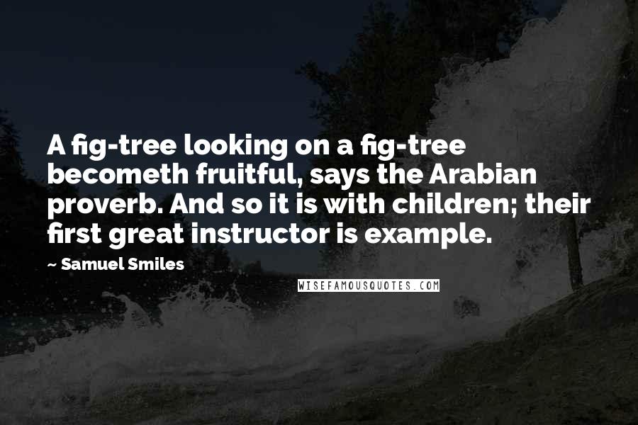 Samuel Smiles quotes: A fig-tree looking on a fig-tree becometh fruitful, says the Arabian proverb. And so it is with children; their first great instructor is example.