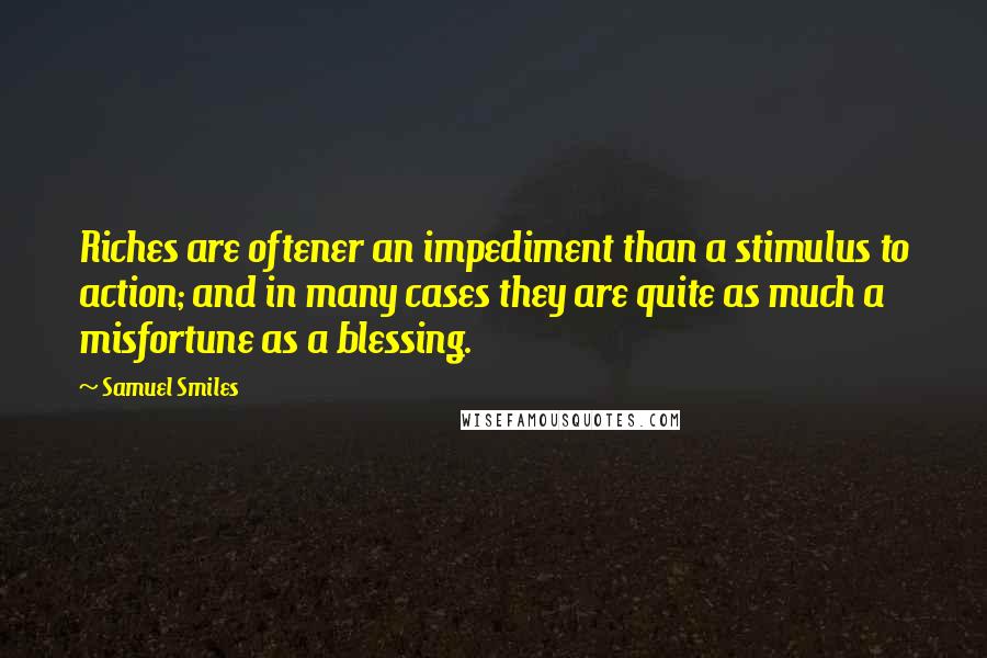 Samuel Smiles quotes: Riches are oftener an impediment than a stimulus to action; and in many cases they are quite as much a misfortune as a blessing.