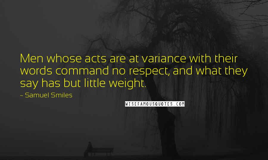 Samuel Smiles quotes: Men whose acts are at variance with their words command no respect, and what they say has but little weight.