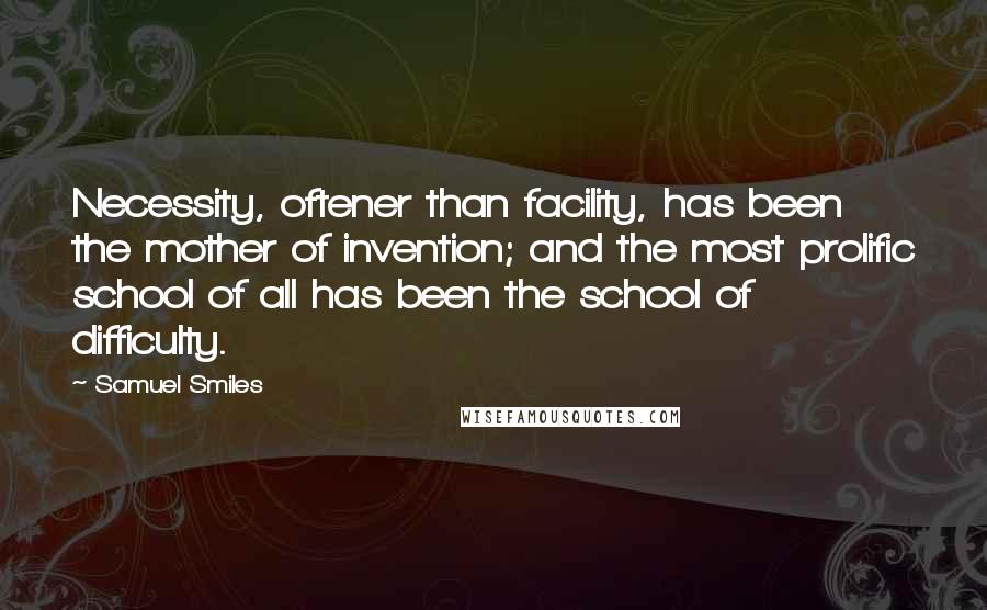 Samuel Smiles quotes: Necessity, oftener than facility, has been the mother of invention; and the most prolific school of all has been the school of difficulty.