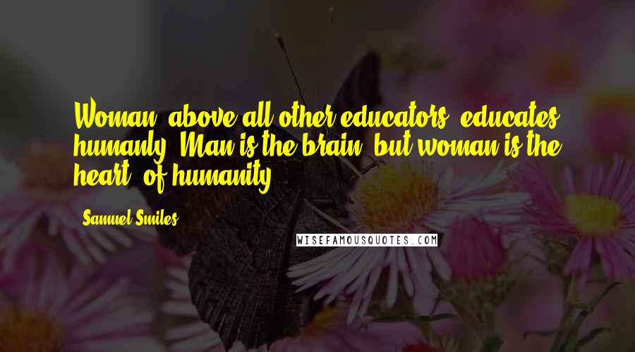 Samuel Smiles quotes: Woman, above all other educators, educates humanly. Man is the brain, but woman is the heart, of humanity.