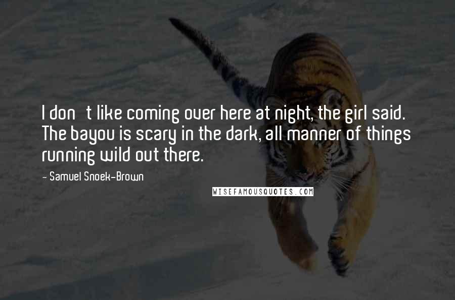 Samuel Snoek-Brown quotes: I don't like coming over here at night, the girl said. The bayou is scary in the dark, all manner of things running wild out there.