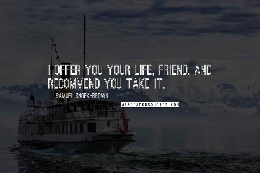 Samuel Snoek-Brown quotes: I offer you your life, friend, and recommend you take it.