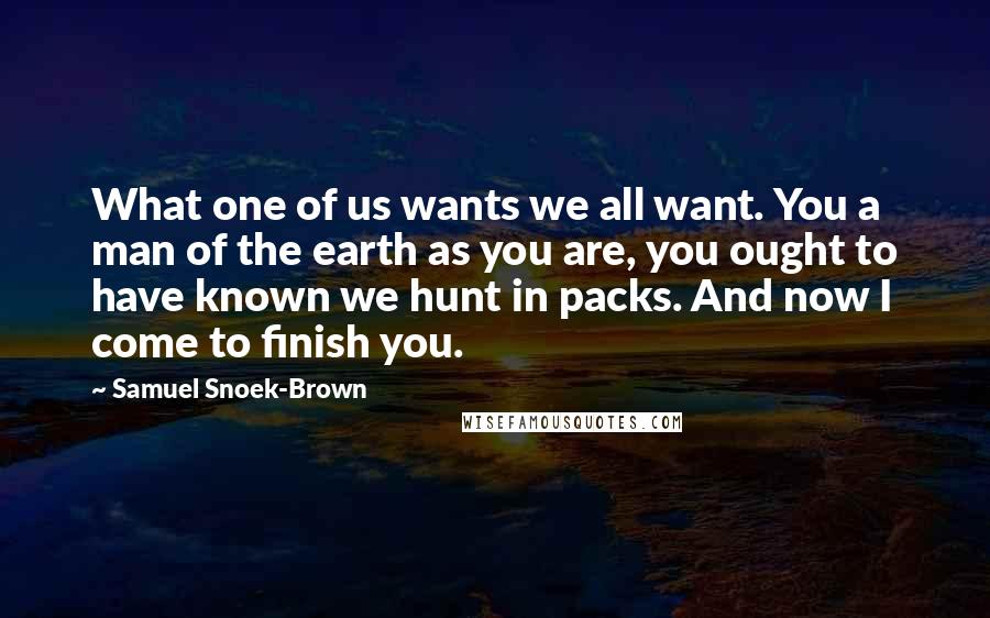 Samuel Snoek-Brown quotes: What one of us wants we all want. You a man of the earth as you are, you ought to have known we hunt in packs. And now I come