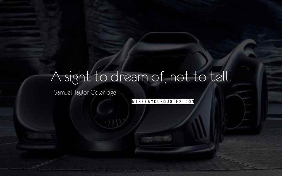 Samuel Taylor Coleridge quotes: A sight to dream of, not to tell!