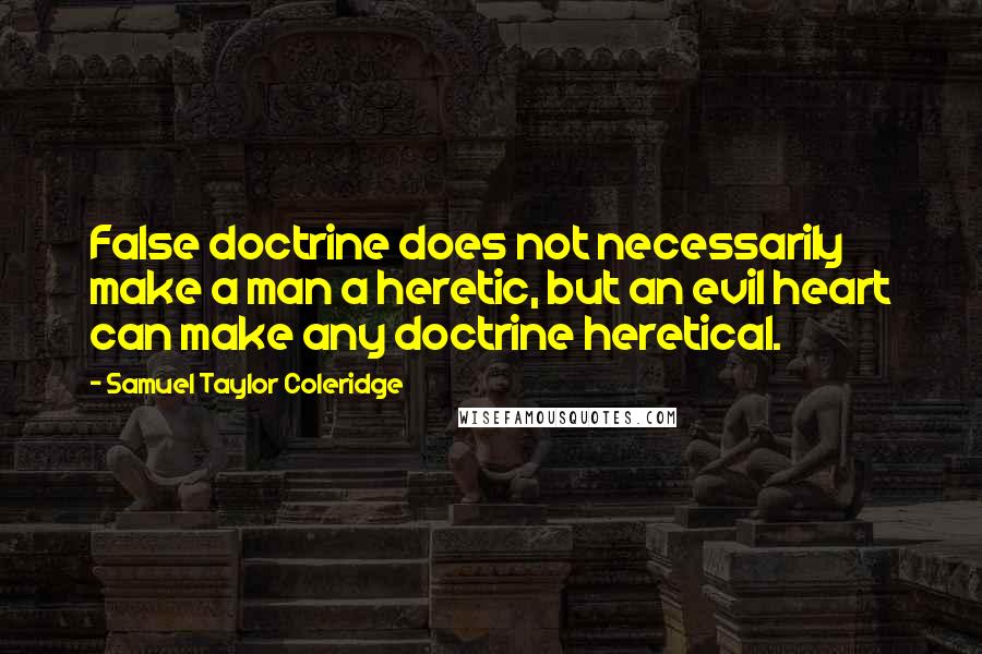 Samuel Taylor Coleridge quotes: False doctrine does not necessarily make a man a heretic, but an evil heart can make any doctrine heretical. Samuel Taylor Coleridge quotes: False doctrine does not necessarily make a man a heretic, but an evil heart can make any doctrine heretical.