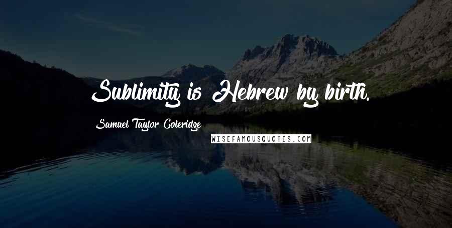 Samuel Taylor Coleridge quotes: Sublimity is Hebrew by birth.