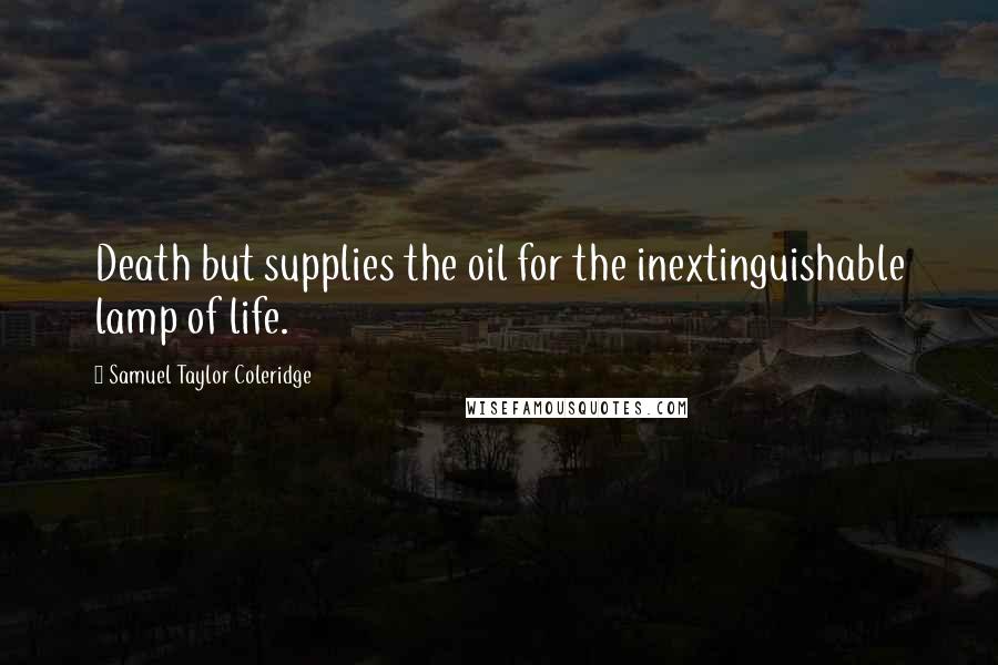 Samuel Taylor Coleridge quotes: Death but supplies the oil for the inextinguishable lamp of life.