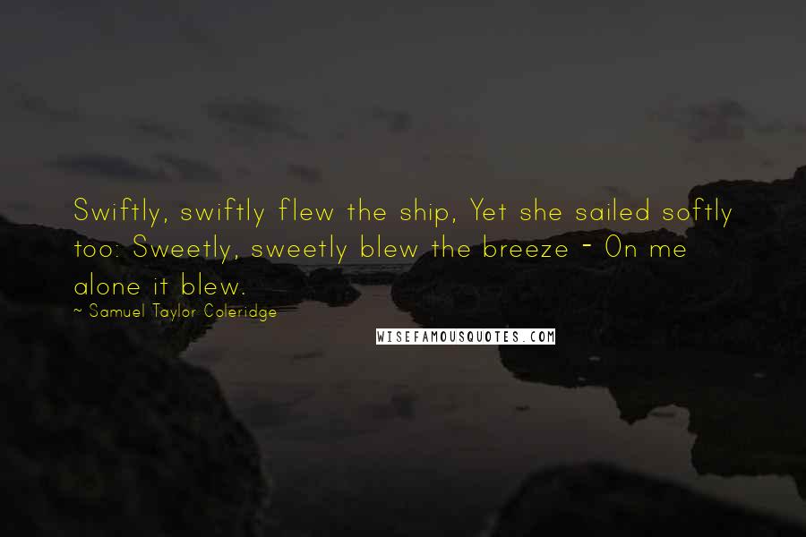 Samuel Taylor Coleridge quotes: Swiftly, swiftly flew the ship, Yet she sailed softly too: Sweetly, sweetly blew the breeze - On me alone it blew.