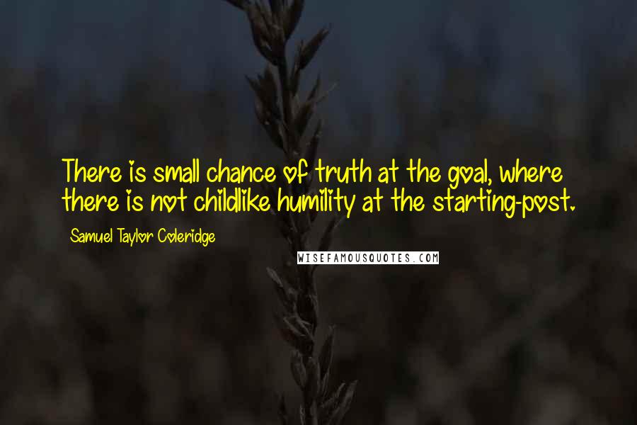 Samuel Taylor Coleridge quotes: There is small chance of truth at the goal, where there is not childlike humility at the starting-post.