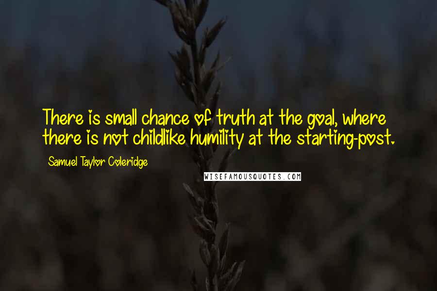 Samuel Taylor Coleridge quotes: There is small chance of truth at the goal, where there is not childlike humility at the starting-post. Samuel Taylor Coleridge quotes: There is small chance of truth at the goal, where there is not childlike humility at the starting-post.