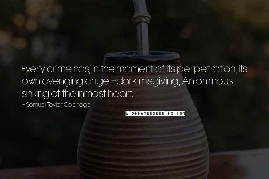 Samuel Taylor Coleridge quotes: Every crime has, in the moment of its perpetration, Its own avenging angel-dark misgiving, An ominous sinking at the inmost heart. Samuel Taylor Coleridge quotes: Every crime has, in the moment of its perpetration, Its own avenging angel-dark misgiving, An ominous sinking at the inmost heart.